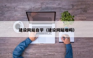 锡林郭勒盟建设网站自学（建设网站难吗）
