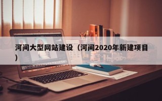 锡林郭勒盟河间大型网站建设（河间2020年新建项目）