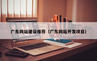 锡林郭勒盟广东网站建设推荐（广东网站开发项目）