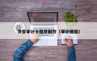 锡林郭勒盟淳安审计小程序制作（审计微信）
