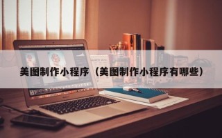 锡林郭勒盟美图制作小程序（美图制作小程序有哪些）