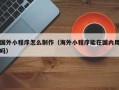 锡林郭勒盟国外小程序怎么制作（海外小程序能在国内用吗）