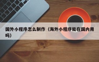 锡林郭勒盟国外小程序怎么制作（海外小程序能在国内用吗）