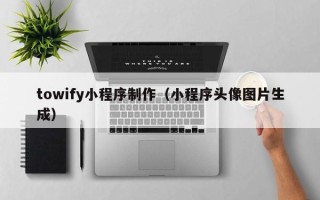 锡林郭勒盟towify小程序制作（小程序头像图片生成）