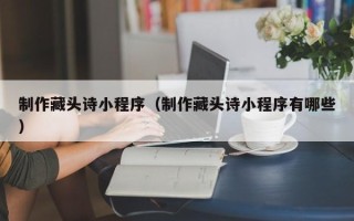 锡林郭勒盟制作藏头诗小程序（制作藏头诗小程序有哪些）