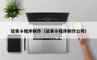 锡林郭勒盟延安小程序制作（延安小程序制作公司）