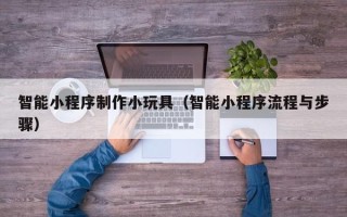 锡林郭勒盟智能小程序制作小玩具（智能小程序流程与步骤）
