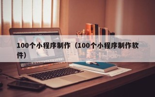 锡林郭勒盟100个小程序制作（100个小程序制作软件）